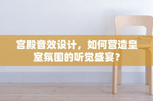 宫殿音效设计，如何营造皇室氛围的听觉盛宴？