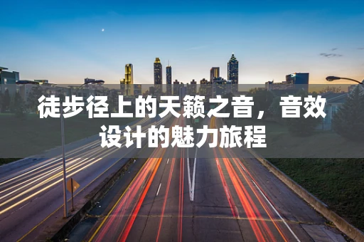 徒步径上的天籁之音，音效设计的魅力旅程