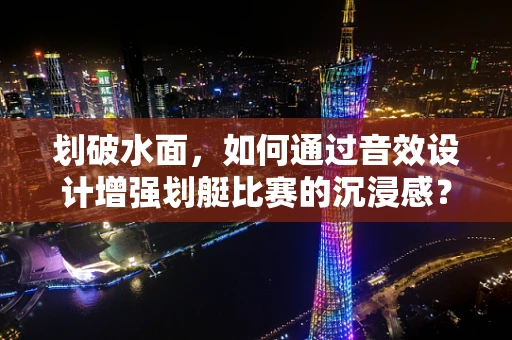 划破水面，如何通过音效设计增强划艇比赛的沉浸感？