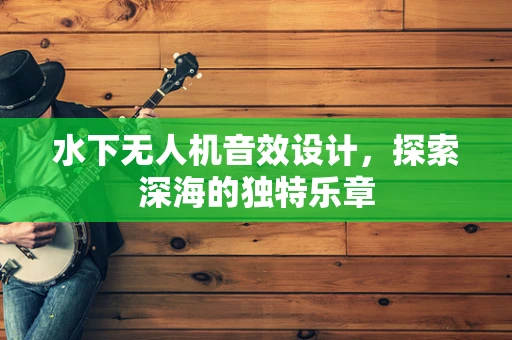 水下无人机音效设计，探索深海的独特乐章