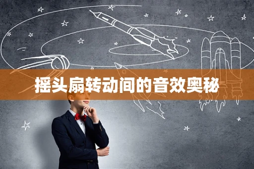 摇头扇转动间的音效奥秘