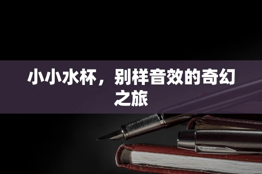 小小水杯，别样音效的奇幻之旅