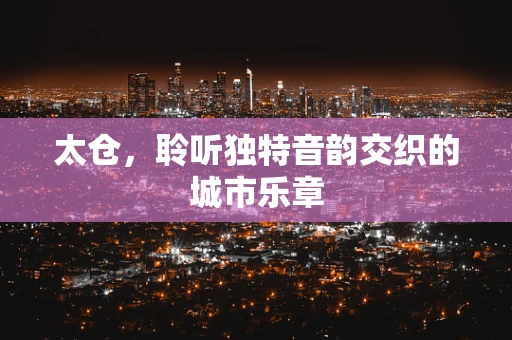 太仓，聆听独特音韵交织的城市乐章