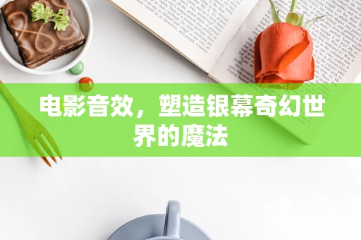 电影音效，塑造银幕奇幻世界的魔法