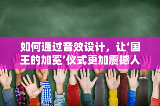 如何通过音效设计，让‘国王的加冕’仪式更加震撼人心？