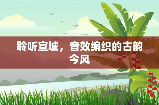 聆听宣城，音效编织的古韵今风