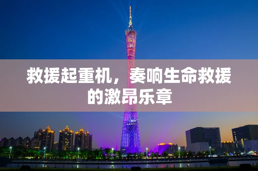 救援起重机，奏响生命救援的激昂乐章