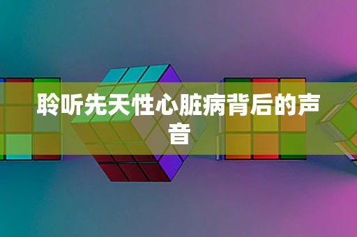 聆听先天性心脏病背后的声音
