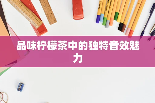 品味柠檬茶中的独特音效魅力