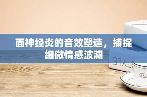 面神经炎的音效塑造，捕捉细微情感波澜