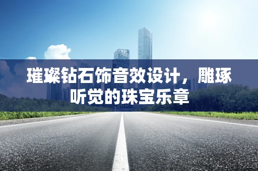 璀璨钻石饰音效设计，雕琢听觉的珠宝乐章