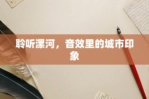 聆听漯河，音效里的城市印象