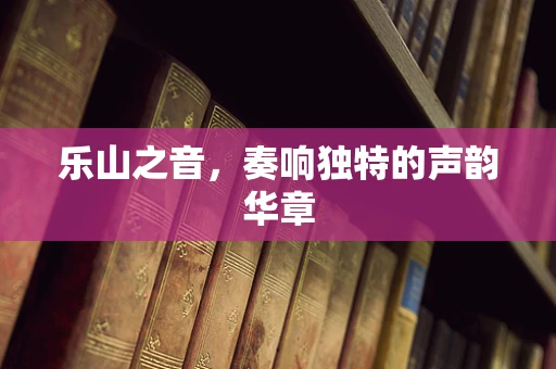 乐山之音，奏响独特的声韵华章