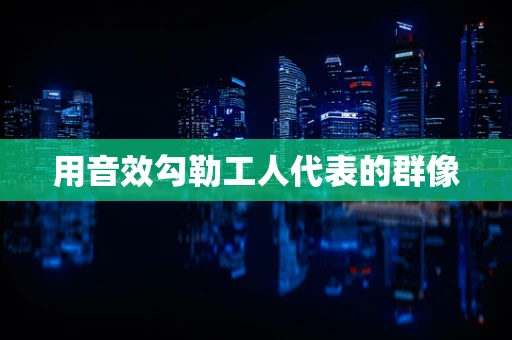 用音效勾勒工人代表的群像