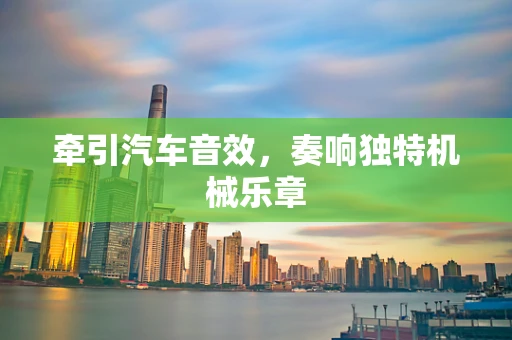 牵引汽车音效，奏响独特机械乐章