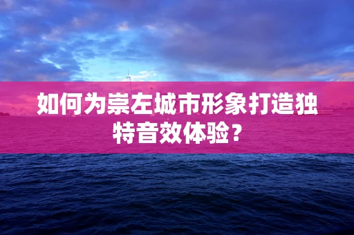 如何为崇左城市形象打造独特音效体验？
