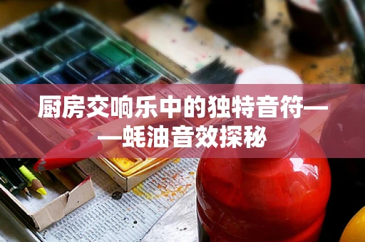 厨房交响乐中的独特音符——蚝油音效探秘