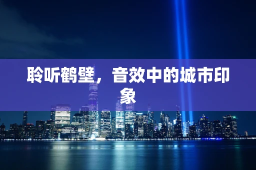 聆听鹤壁，音效中的城市印象