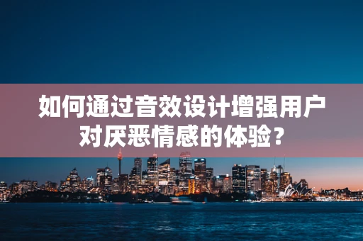 如何通过音效设计增强用户对厌恶情感的体验？