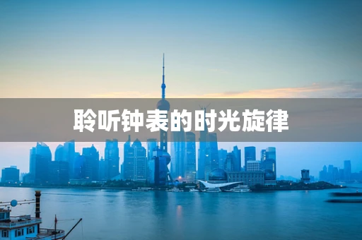 聆听钟表的时光旋律
