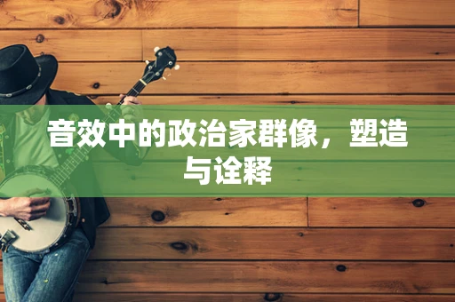 音效中的政治家群像，塑造与诠释