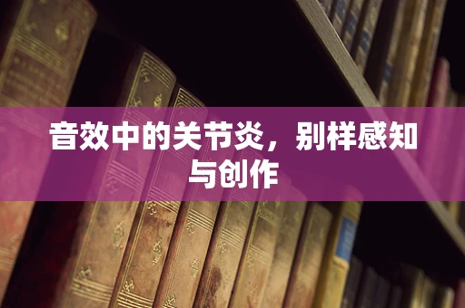 音效中的关节炎，别样感知与创作
