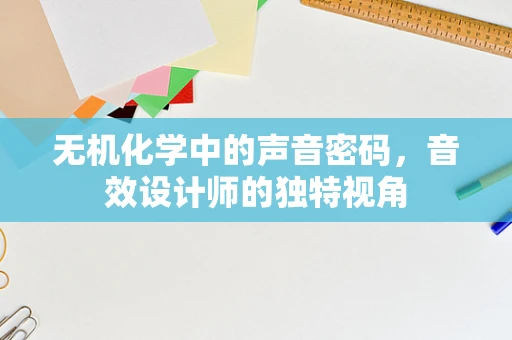 无机化学中的声音密码，音效设计师的独特视角
