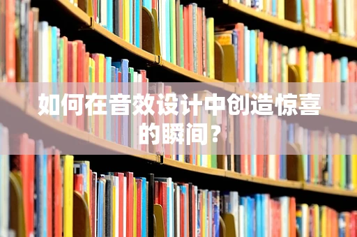 如何在音效设计中创造惊喜的瞬间？