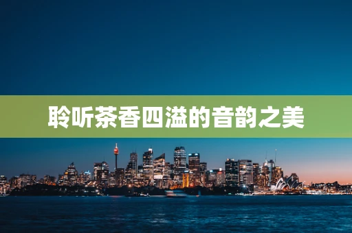 聆听茶香四溢的音韵之美