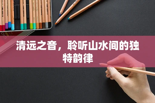 清远之音，聆听山水间的独特韵律