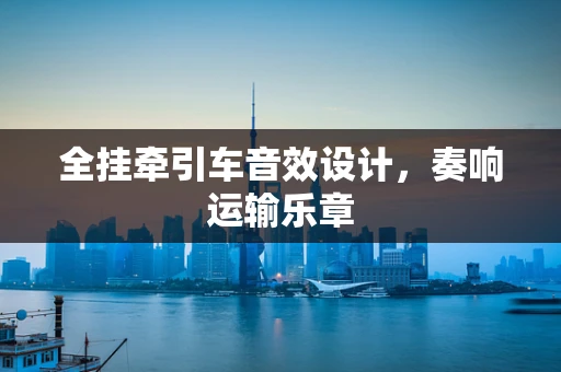 全挂牵引车音效设计，奏响运输乐章
