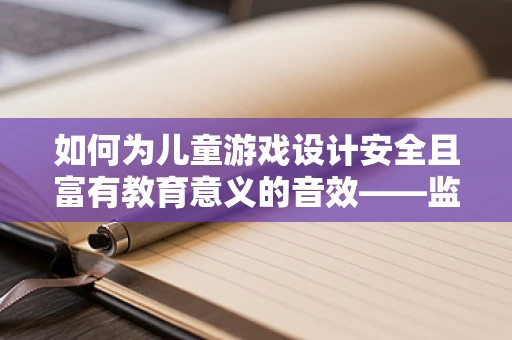 如何为儿童游戏设计安全且富有教育意义的音效——监护人角色的重要性？