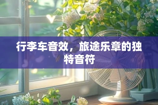 行李车音效，旅途乐章的独特音符