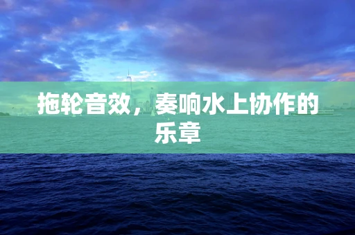 拖轮音效，奏响水上协作的乐章