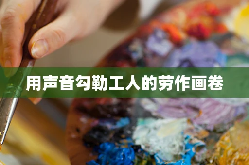 用声音勾勒工人的劳作画卷
