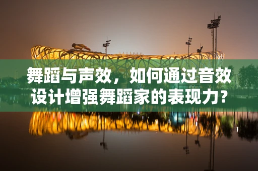 舞蹈与声效，如何通过音效设计增强舞蹈家的表现力？