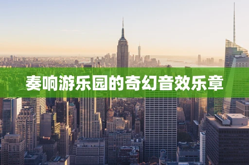 奏响游乐园的奇幻音效乐章