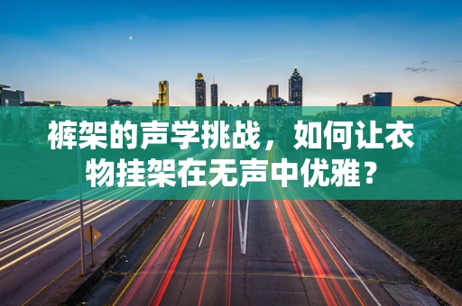 裤架的声学挑战，如何让衣物挂架在无声中优雅？
