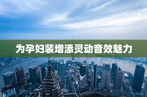 为孕妇装增添灵动音效魅力