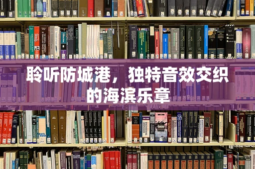 聆听防城港，独特音效交织的海滨乐章