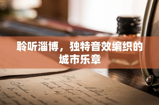 聆听淄博，独特音效编织的城市乐章
