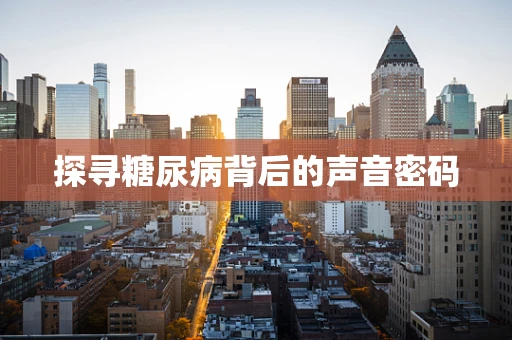 探寻糖尿病背后的声音密码