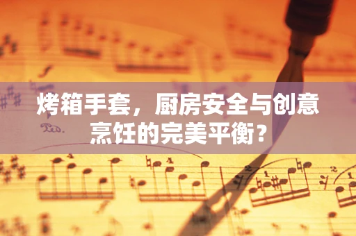 烤箱手套，厨房安全与创意烹饪的完美平衡？