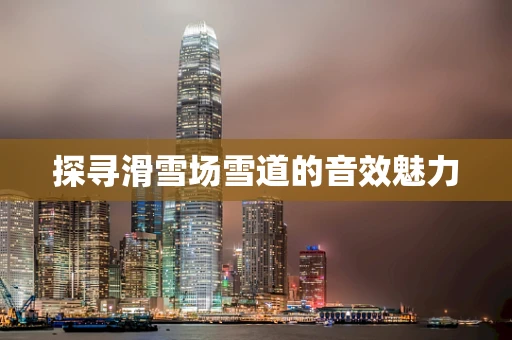 探寻滑雪场雪道的音效魅力