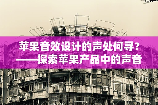 苹果音效设计的声处何寻？——探索苹果产品中的声音艺术