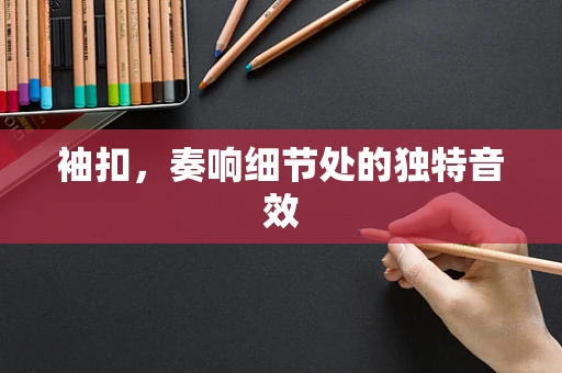 袖扣，奏响细节处的独特音效