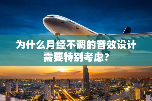 为什么月经不调的音效设计需要特别考虑？