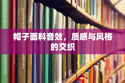 帽子面料音效，质感与风格的交织