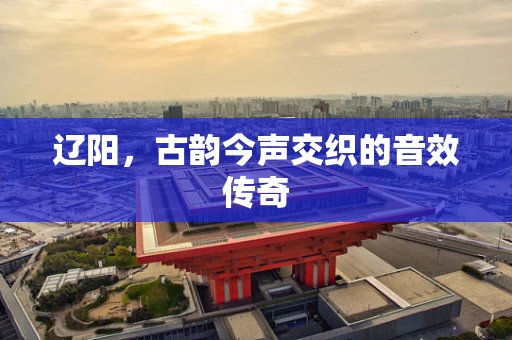 辽阳，古韵今声交织的音效传奇