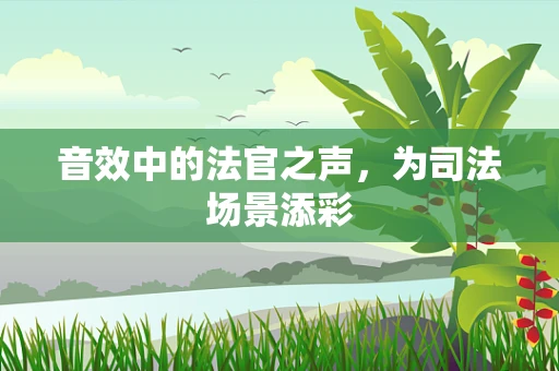 音效中的法官之声，为司法场景添彩